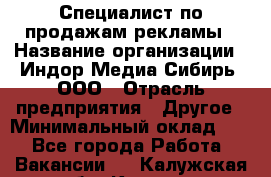 Специалист по продажам рекламы › Название организации ­ Индор Медиа Сибирь, ООО › Отрасль предприятия ­ Другое › Минимальный оклад ­ 1 - Все города Работа » Вакансии   . Калужская обл.,Калуга г.